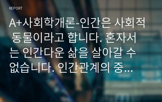 A+사회학개론-인간은 사회적 동물이라고 합니다. 혼자서는 인간다운 삶을 살아갈 수 없습니다. 인간관계의 중요성과 원만한 인간관계 형성을 위한 자신만의 노력에 대해 기술하시기 바랍니다.