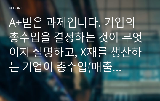 A+받은 과제입니다. 기업의 총수입을 결정하는 것이 무엇이지 설명하고, X재를 생산하는 기업이 총수입(매출액)을 증가시키기 위해서는 가격을 인상해야 하는지 인하해야하는지 구체적 이유를 들어서 설명해봅시다.