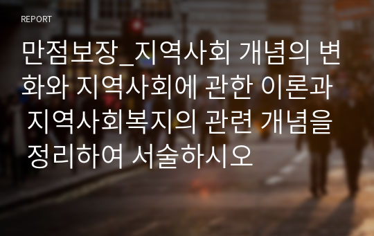 만점보장_지역사회 개념의 변화와 지역사회에 관한 이론과 지역사회복지의 관련 개념을 정리하여 서술하시오