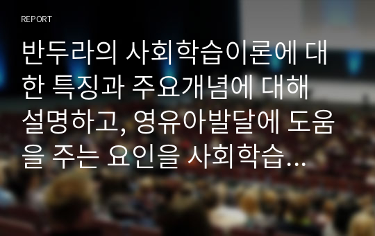 반두라의 사회학습이론에 대한 특징과 주요개념에 대해 설명하고, 영유아발달에 도움을 주는 요인을 사회학습이론에 입각하여 가정,유아교육기관,지역사회 차원에서 제시하시오.