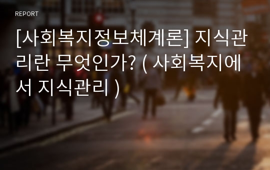 [사회복지정보체계론] 지식관리란 무엇인가? ( 사회복지에서 지식관리 )