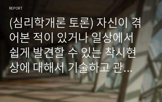 (심리학개론 토론) 자신이 겪어본 적이 있거나 일상에서 쉽게 발견할 수 있는 착시현상에 대해서 기술하고 관련된 지각 및 감각 이론에 대해서 논하시오.