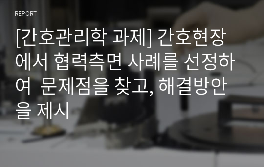 [간호관리학 과제] 간호현장에서 협력측면 사례를 선정하여  문제점을 찾고, 해결방안을 제시