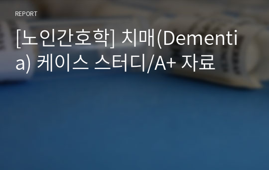 [노인간호학] 치매(Dementia) 케이스 스터디/A+ 자료