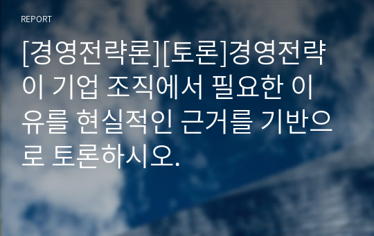 [경영전략론][토론]경영전략이 기업 조직에서 필요한 이유를 현실적인 근거를 기반으로 토론하시오.