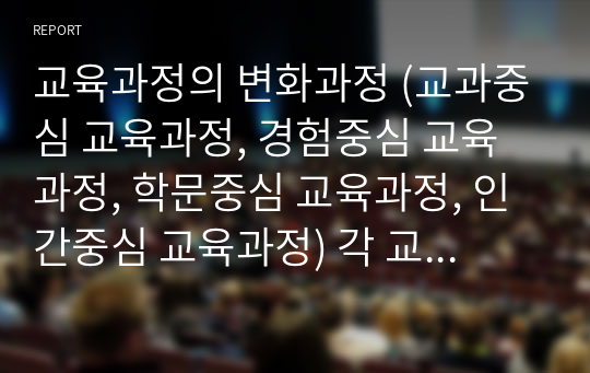 교육과정의 변화과정 (교과중심 교육과정, 경험중심 교육과정, 학문중심 교육과정, 인간중심 교육과정) 각 교육과정의 특징, 장단점