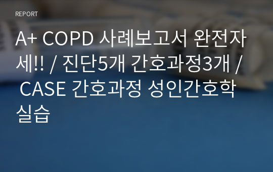 A+ COPD 사례보고서 완전자세!! / 진단5개 간호과정3개 / CASE 간호과정 성인간호학 실습