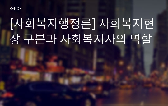 [사회복지행정론] 사회복지현장 구분과 사회복지사의 역할