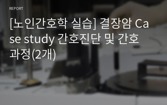 [노인간호학 실습] 결장암 Case study 간호진단 및 간호과정(2개)