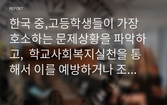 한국 중,고등학생들이 가장 호소하는 문제상황을 파악하고,  학교사회복지실천을 통해서 이를 예방하거나 조기에 개입하는 방안을 제시하시오.