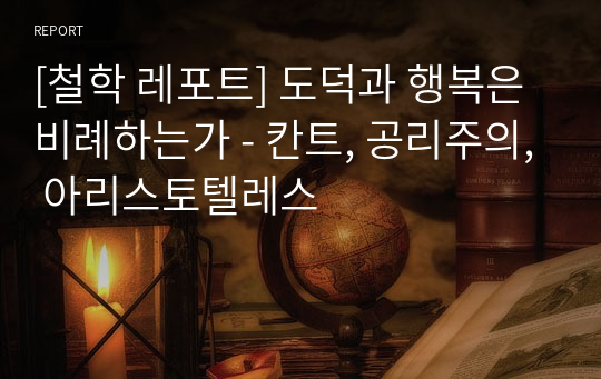 [철학 레포트] 도덕과 행복은 비례하는가 - 칸트, 공리주의, 아리스토텔레스