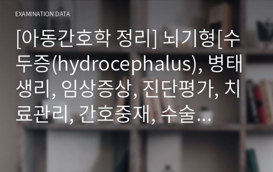 [아동간호학 정리] 뇌기형[수두증(hydrocephalus), 병태생리, 임상증상, 진단평가, 치료관리, 간호중재, 수술 후 간호]