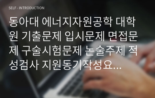 동아대 에너지자원공학 대학원 기출문제 입시문제 면접문제 구술시험문제 논술주제 적성검사 지원동기작성요령 추천서견본