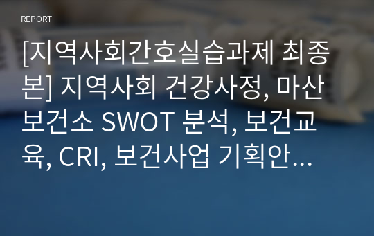 [지역사회간호실습과제 최종본] 지역사회 건강사정, 마산보건소 SWOT 분석, 보건교육, CRI, 보건사업 기획안 모두 포함