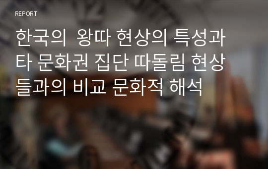 한국의  왕따 현상의 특성과 타 문화권 집단 따돌림 현상들과의 비교 문화적 해석