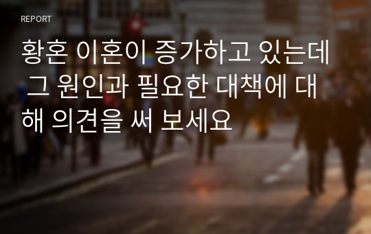 황혼 이혼이 증가하고 있는데 그 원인과 필요한 대책에 대해 의견을 써 보세요