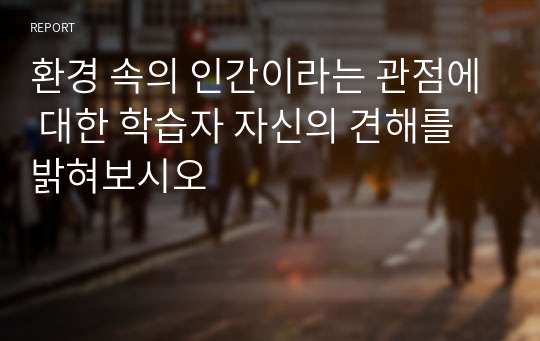 환경 속의 인간이라는 관점에 대한 학습자 자신의 견해를 밝혀보시오