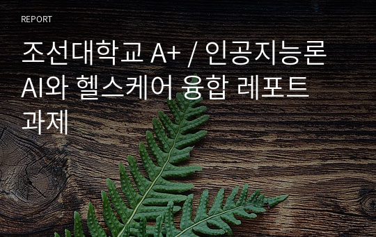 조선대학교 A+ / 인공지능론 AI와 헬스케어 융합 레포트 과제