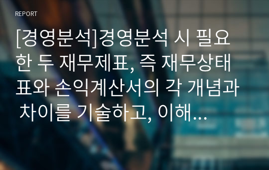 [경영분석]경영분석 시 필요한 두 재무제표, 즉 재무상태표와 손익계산서의 각 개념과 차이를 기술하고, 이해관계자가 무엇 때문에 이를 활용하는지 기술하십시오(효성첨단소재 ROI 분석 포함).