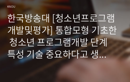 한국방송대 [청소년프로그램개발및평가] 통합모형 기초한 청소년 프로그램개발 단계 특성 기술 중요하다고 생각하는 프로그램개발 단계와 이유 설명2