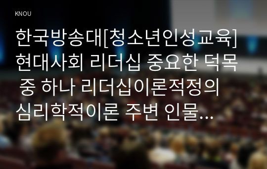 한국방송대[청소년인성교육]현대사회 리더십 중요한 덕목 중 하나 리더십이론적정의 심리학적이론 주변 인물중 한 명에 대한 리더십 유형 분석과 이유 기술