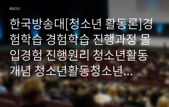 한국방송대[청소년 활동론]경험학습 경험학습 진행과정 몰입경험 진행원리 청소년활동개념 청소년활동청소년필요이유