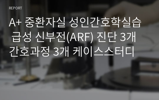 A+ 중환자실 성인간호학실습 급성 신부전(ARF) 진단 3개 간호과정 3개 케이스스터디