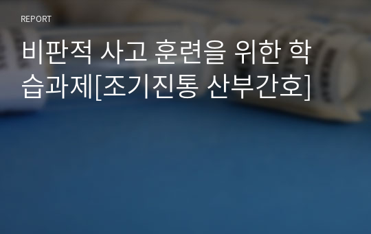 비판적 사고 훈련을 위한 학습과제[조기진통 산부간호]