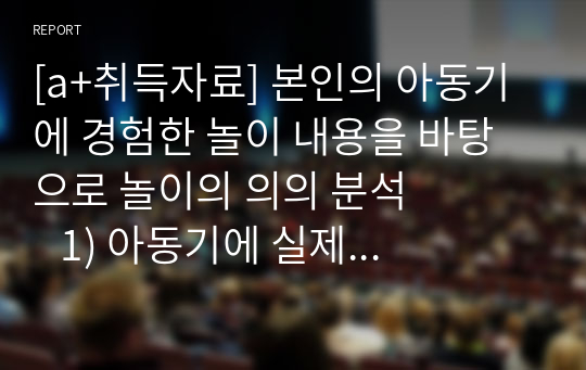 [a+취득자료] 본인의 아동기에 경험한 놀이 내용을 바탕으로 놀이의 의의 분석           1) 아동기에 실제 경함한 놀이 중 자주 했거나 좋아했던 놀이 한 가지 기술           2) 그 놀이 분석 - 의미, 기능, 가치 등 탐색 후 분석.