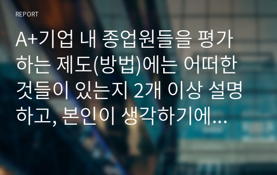 A+기업 내 종업원들을 평가하는 제도(방법)에는 어떠한 것들이 있는지 2개 이상 설명하고, 본인이 생각하기에 가장 효과적인 방법은 어떠한 것인지 작성