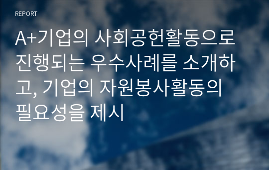 A+기업의 사회공헌활동으로 진행되는 우수사례를 소개하고, 기업의 자원봉사활동의 필요성을 제시