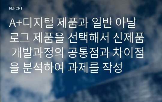 A+디지털 제품과 일반 아날로그 제품을 선택해서 신제품 개발과정의 공통점과 차이점을 분석하여 과제를 작성