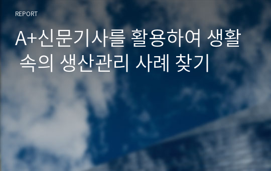 A+신문기사를 활용하여 생활 속의 생산관리 사례 찾기