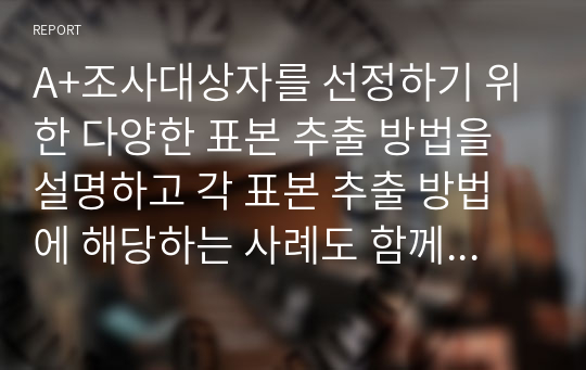 A+조사대상자를 선정하기 위한 다양한 표본 추출 방법을 설명하고 각 표본 추출 방법에 해당하는 사례도 함께 제시하시오. 또한 각 추출 방법의 장단점을 비교하시오. 끝으로, 다양한 표본 추출 방법 중 본인이 생각할 때 가장 논리적이고 합리적인 표본추출 방법은 무엇인지 제시하고 그 이유를 작성하시오.