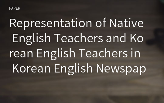 Representation of Native English Teachers and Korean English Teachers in Korean English Newspapers: A Corpus-based Critical Discourse Analysis