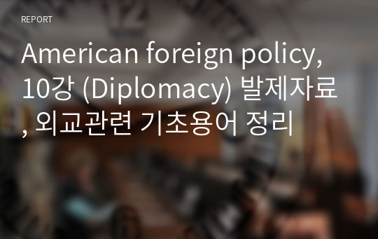 American foreign policy, 10강 (Diplomacy) 발제자료, 외교관련 기초용어 정리