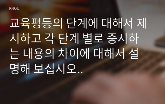 교육평등의 단계에 대해서 제시하고 각 단계 별로 중시하는 내용의 차이에 대해서 설명해 보십시오..