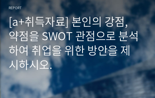 [a+취득자료] 본인의 강점, 약점을 SWOT 관점으로 분석하여 취업을 위한 방안을 제시하시오.