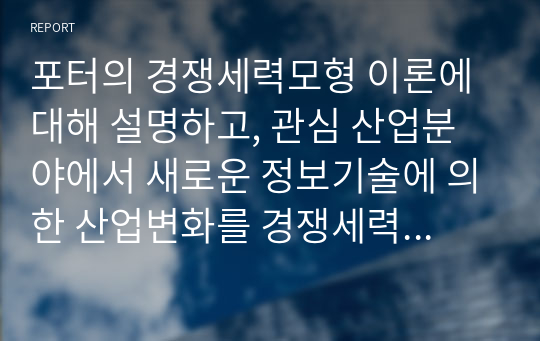 포터의 경쟁세력모형 이론에 대해 설명하고, 관심 산업분야에서 새로운 정보기술에 의한 산업변화를 경쟁세력모형을 이용하여 설명하시오.