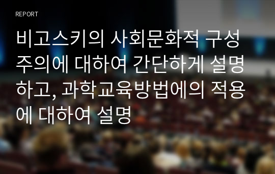 비고스키의 사회문화적 구성주의에 대하여 간단하게 설명하고, 과학교육방법에의 적용에 대하여 설명