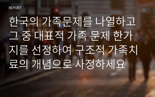 한국의 가족문제를 나열하고 그 중 대표적 가족 문제 한가지를 선정하여 구조적 가족치료의 개념으로 사정하세요