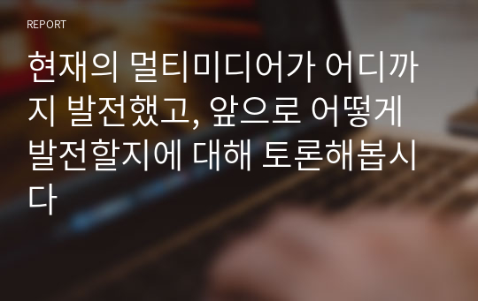 현재의 멀티미디어가 어디까지 발전했고, 앞으로 어떻게 발전할지에 대해 토론해봅시다