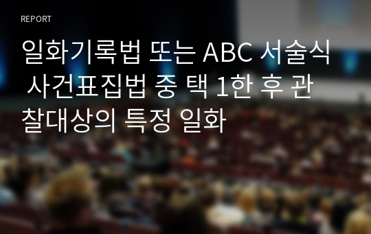 일화기록법 또는 ABC 서술식 사건표집법 중 택 1한 후 관찰대상의 특정 일화