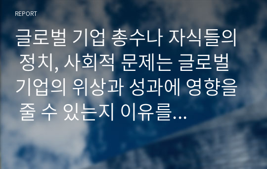 글로벌 기업 총수나 자식들의 정치, 사회적 문제는 글로벌 기업의 위상과 성과에 영향을 줄 수 있는지 이유를 예를 들어 설명하시오