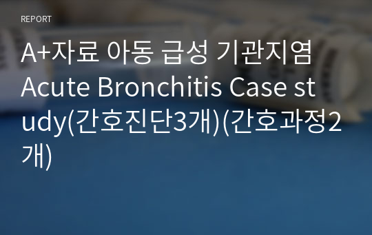 A+자료 아동 급성 기관지염 Acute Bronchitis Case study(간호진단3개)(간호과정2개)