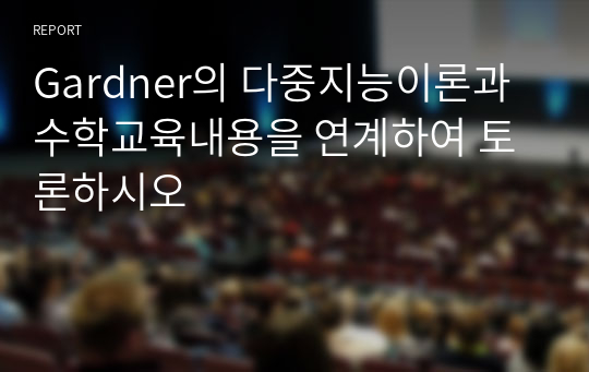 Gardner의 다중지능이론과 수학교육내용을 연계하여 토론하시오