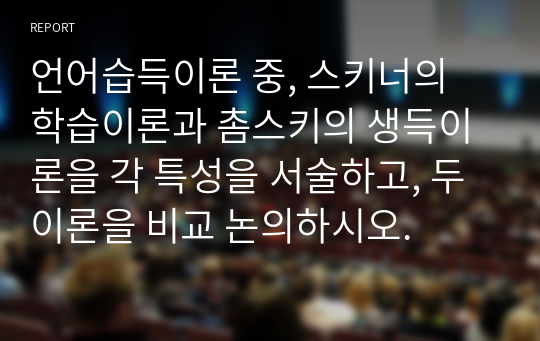 언어습득이론 중, 스키너의 학습이론과 촘스키의 생득이론을 각 특성을 서술하고, 두 이론을 비교 논의하시오.