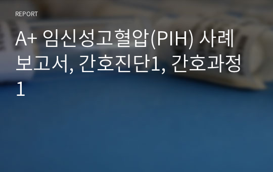 A+ 임신성고혈압(PIH) 사례보고서, 간호진단1, 간호과정1