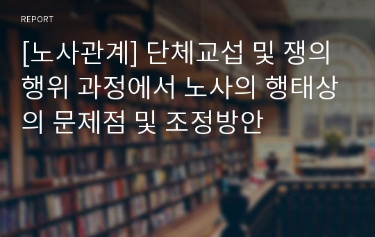 [노사관계] 단체교섭 및 쟁의행위 과정에서 노사의 행태상의 문제점 및 조정방안