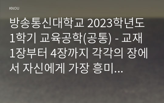 방송통신대학교 2023학년도1학기 교육공학(공통) - 교재 1장부터 4장까지 각각의 장에서 자신에게 가장 흥미로웠던 주제를 하나씩 선정하고(총 4개의 주제), 각각의 주제에 관한 핵심내용을 요약 정리하시오.